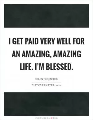 I get paid very well for an amazing, amazing life. I’m blessed Picture Quote #1