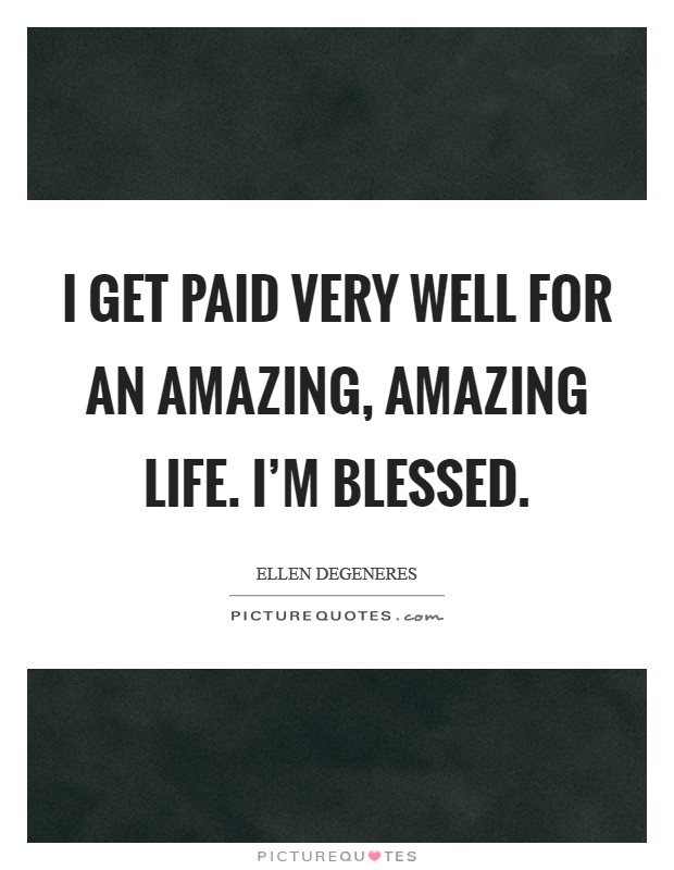 I get paid very well for an amazing, amazing life. I'm blessed. Picture Quote #1