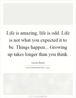 Life is amazing, life is odd. Life is not what you expected it to be. Things happen... Growing up takes longer than you think Picture Quote #1