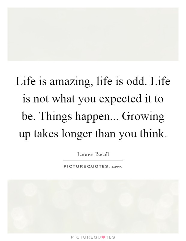 Life is amazing, life is odd. Life is not what you expected it to be. Things happen... Growing up takes longer than you think. Picture Quote #1