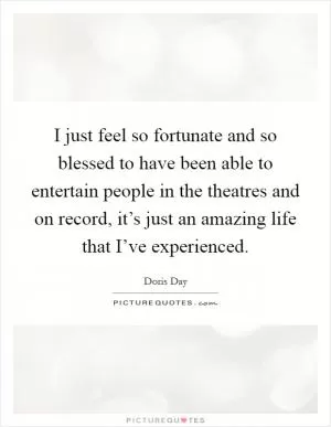 I just feel so fortunate and so blessed to have been able to entertain people in the theatres and on record, it’s just an amazing life that I’ve experienced Picture Quote #1