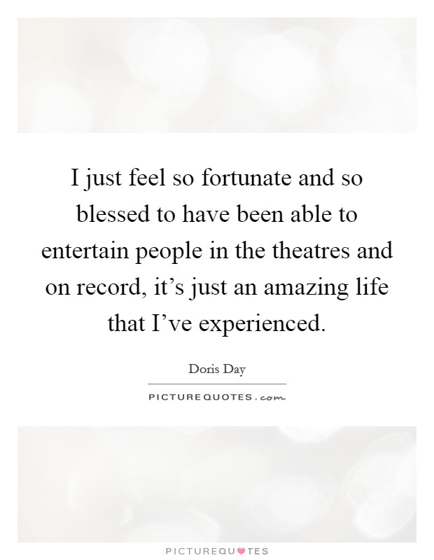 I just feel so fortunate and so blessed to have been able to entertain people in the theatres and on record, it's just an amazing life that I've experienced. Picture Quote #1