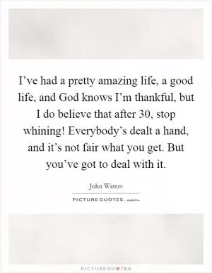 I’ve had a pretty amazing life, a good life, and God knows I’m thankful, but I do believe that after 30, stop whining! Everybody’s dealt a hand, and it’s not fair what you get. But you’ve got to deal with it Picture Quote #1