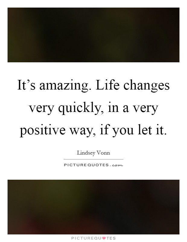 It's amazing. Life changes very quickly, in a very positive way, if you let it. Picture Quote #1