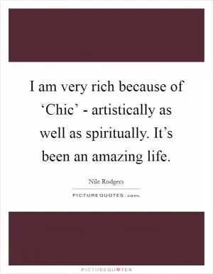 I am very rich because of ‘Chic’ - artistically as well as spiritually. It’s been an amazing life Picture Quote #1