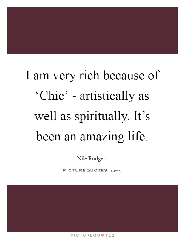 I am very rich because of ‘Chic' - artistically as well as spiritually. It's been an amazing life. Picture Quote #1