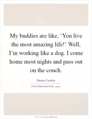 My buddies are like, ‘You live the most amazing life!’ Well, I’m working like a dog. I come home most nights and pass out on the couch Picture Quote #1