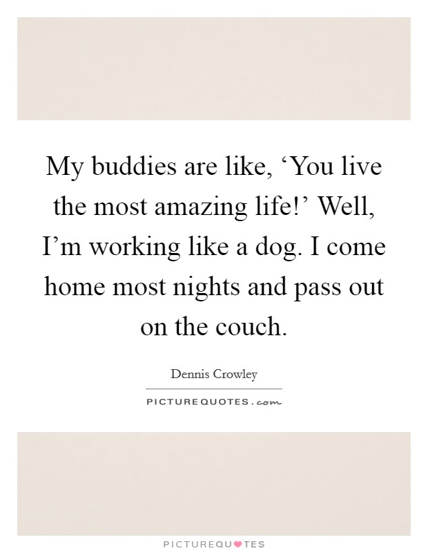My buddies are like, ‘You live the most amazing life!' Well, I'm working like a dog. I come home most nights and pass out on the couch. Picture Quote #1