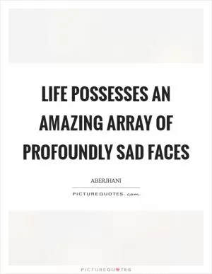 Life possesses an amazing array of profoundly sad faces Picture Quote #1
