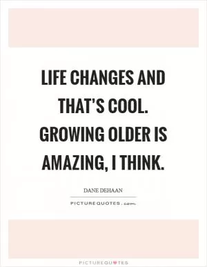 Life changes and that’s cool. Growing older is amazing, I think Picture Quote #1