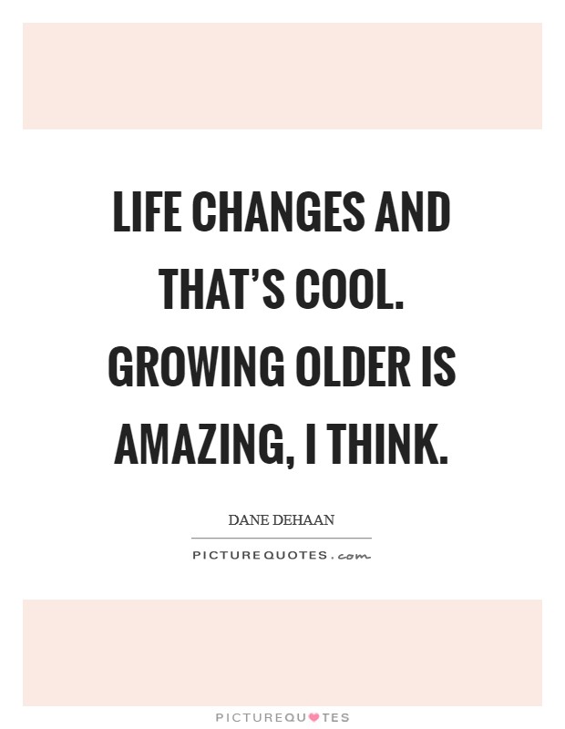 Life changes and that's cool. Growing older is amazing, I think. Picture Quote #1