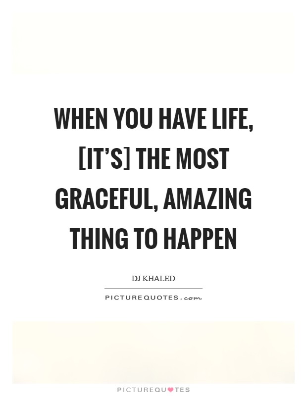 When you have life, [it’s] the most graceful, amazing thing to happen Picture Quote #1