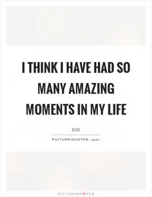 I think I have had so many amazing moments in my life Picture Quote #1