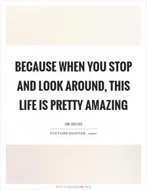 Because when you stop and look around, this life is pretty amazing Picture Quote #1