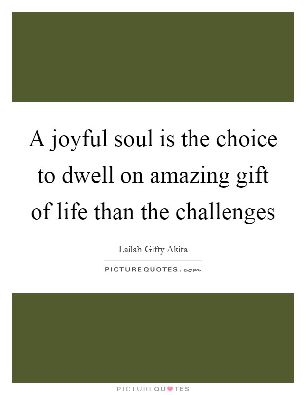 A joyful soul is the choice to dwell on amazing gift of life than the challenges Picture Quote #1