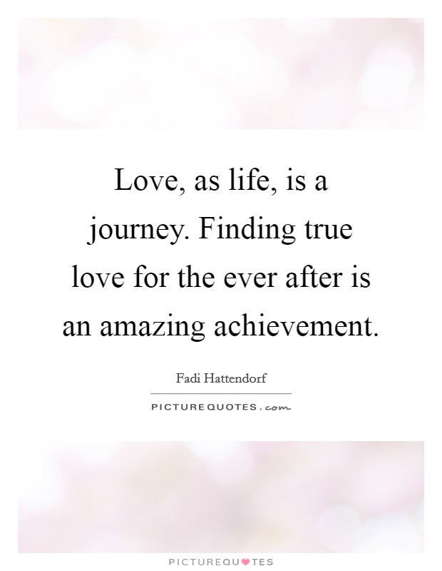 Love, as life, is a journey. Finding true love for the ever after is an amazing achievement. Picture Quote #1