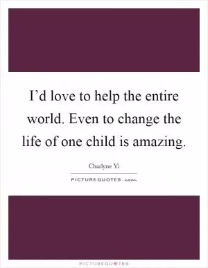 I’d love to help the entire world. Even to change the life of one child is amazing Picture Quote #1