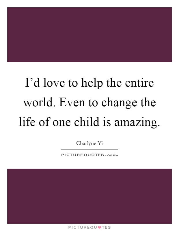 I'd love to help the entire world. Even to change the life of one child is amazing. Picture Quote #1