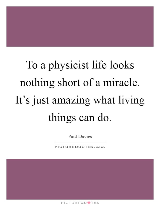 To a physicist life looks nothing short of a miracle. It’s just amazing what living things can do Picture Quote #1