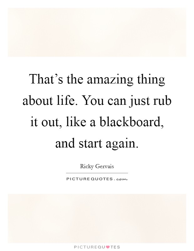 That’s the amazing thing about life. You can just rub it out, like a blackboard, and start again Picture Quote #1