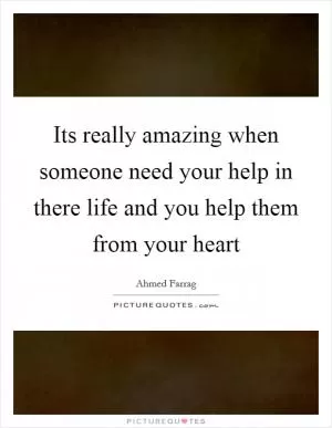 Its really amazing when someone need your help in there life and you help them from your heart Picture Quote #1
