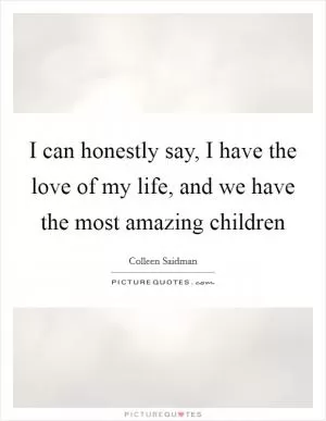 I can honestly say, I have the love of my life, and we have the most amazing children Picture Quote #1