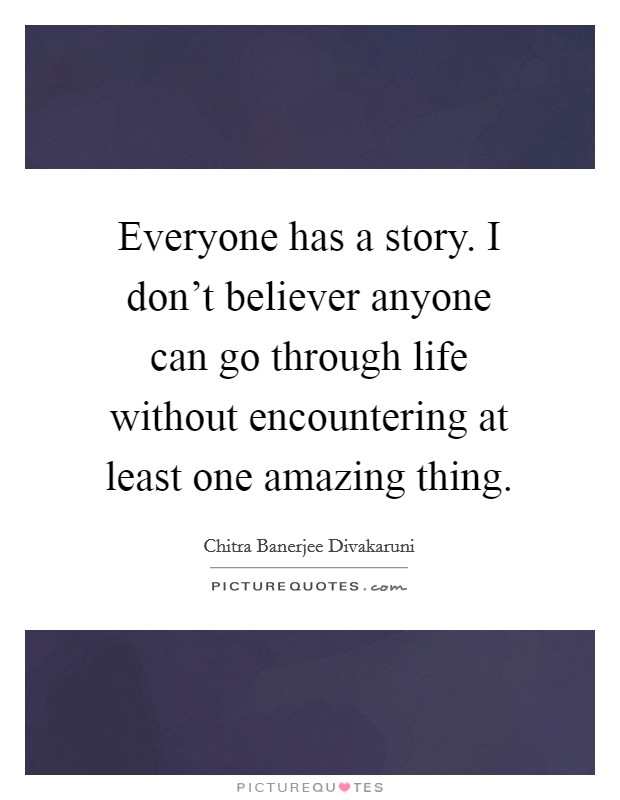 Everyone has a story. I don’t believer anyone can go through life without encountering at least one amazing thing Picture Quote #1