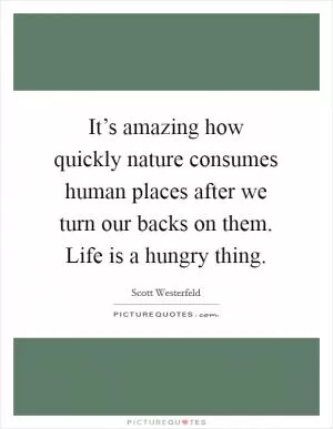 It’s amazing how quickly nature consumes human places after we turn our backs on them. Life is a hungry thing Picture Quote #1