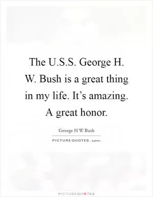 The U.S.S. George H. W. Bush is a great thing in my life. It’s amazing. A great honor Picture Quote #1