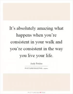 It’s absolutely amazing what happens when you’re consistent in your walk and you’re consistent in the way you live your life Picture Quote #1