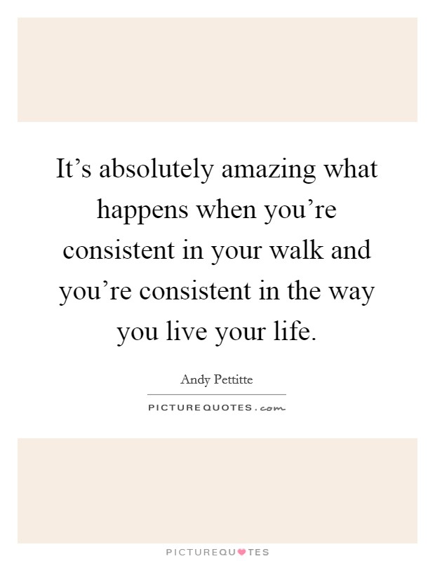 It's absolutely amazing what happens when you're consistent in your walk and you're consistent in the way you live your life. Picture Quote #1