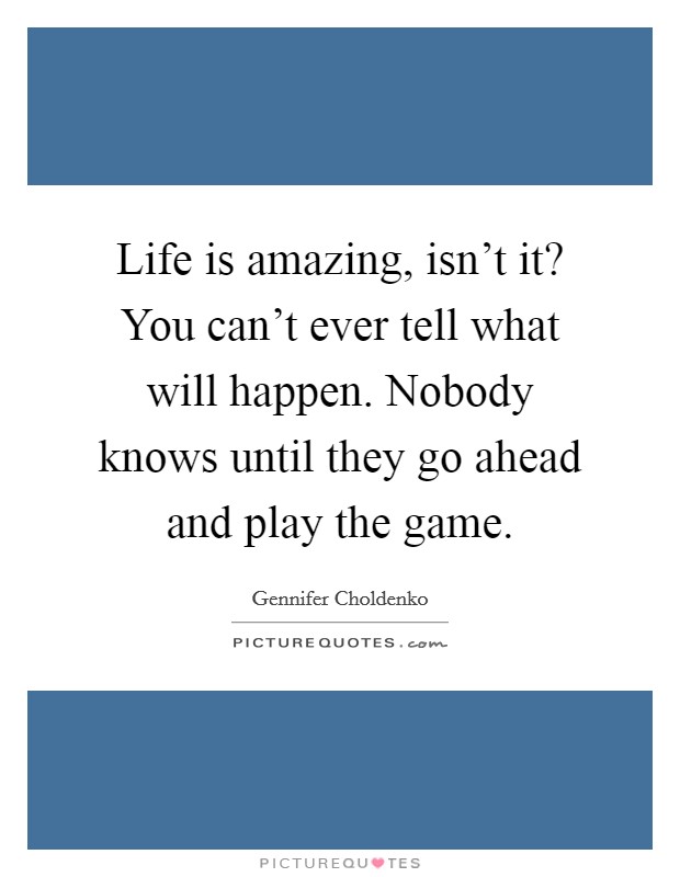 Life is amazing, isn't it? You can't ever tell what will happen. Nobody knows until they go ahead and play the game. Picture Quote #1