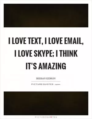 I love text, I love email, I love Skype; I think it’s amazing Picture Quote #1