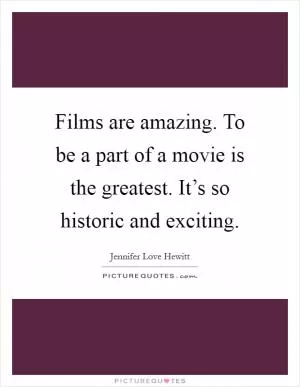 Films are amazing. To be a part of a movie is the greatest. It’s so historic and exciting Picture Quote #1