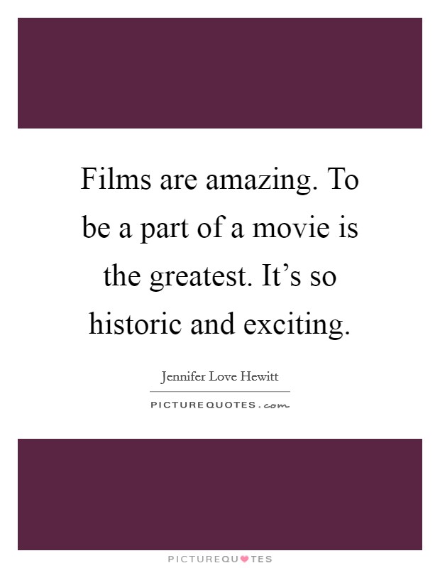 Films are amazing. To be a part of a movie is the greatest. It's so historic and exciting. Picture Quote #1