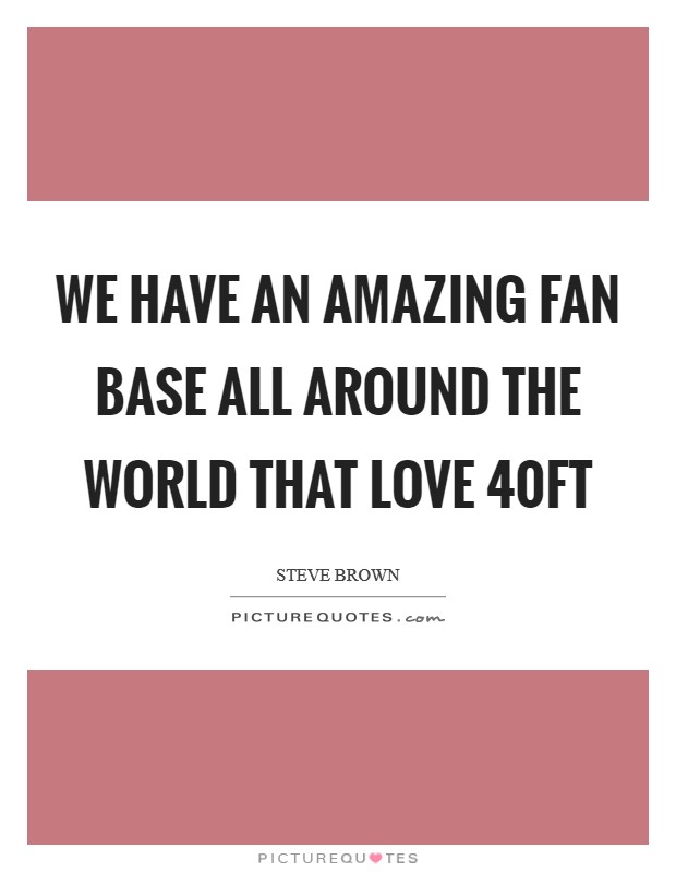 We have an amazing fan base all around the world that love 40FT Picture Quote #1