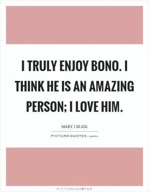 I truly enjoy Bono. I think he is an amazing person; I love him Picture Quote #1