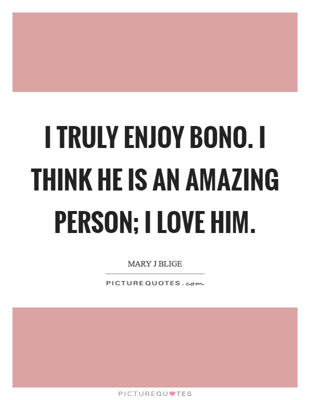 I truly enjoy Bono. I think he is an amazing person; I love him. Picture Quote #1