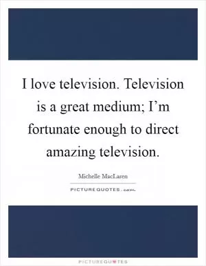 I love television. Television is a great medium; I’m fortunate enough to direct amazing television Picture Quote #1