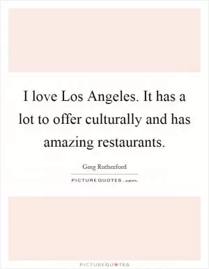 I love Los Angeles. It has a lot to offer culturally and has amazing restaurants Picture Quote #1