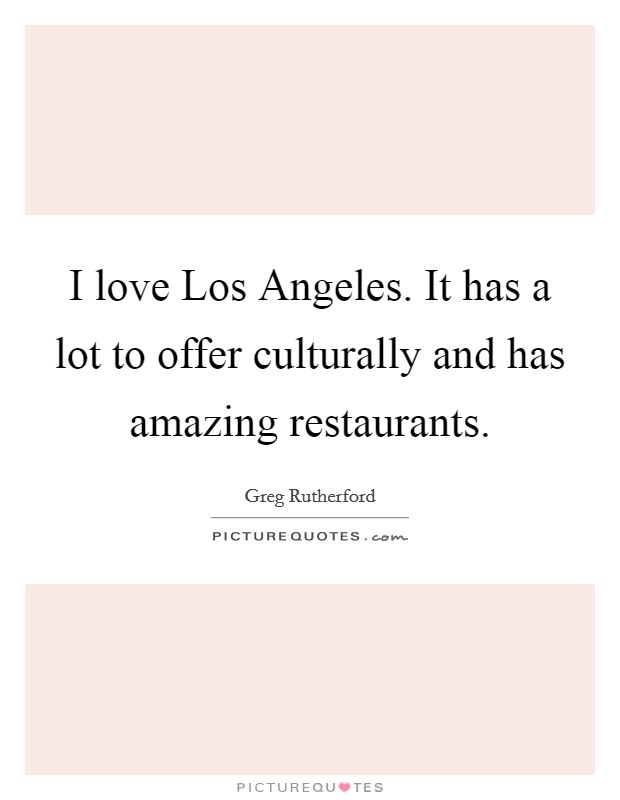 I love Los Angeles. It has a lot to offer culturally and has amazing restaurants. Picture Quote #1