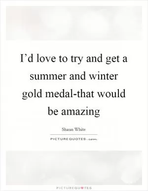 I’d love to try and get a summer and winter gold medal-that would be amazing Picture Quote #1
