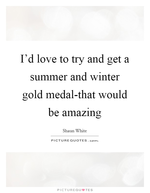 I'd love to try and get a summer and winter gold medal-that would be amazing Picture Quote #1