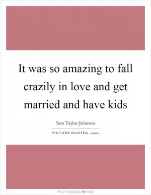 It was so amazing to fall crazily in love and get married and have kids Picture Quote #1