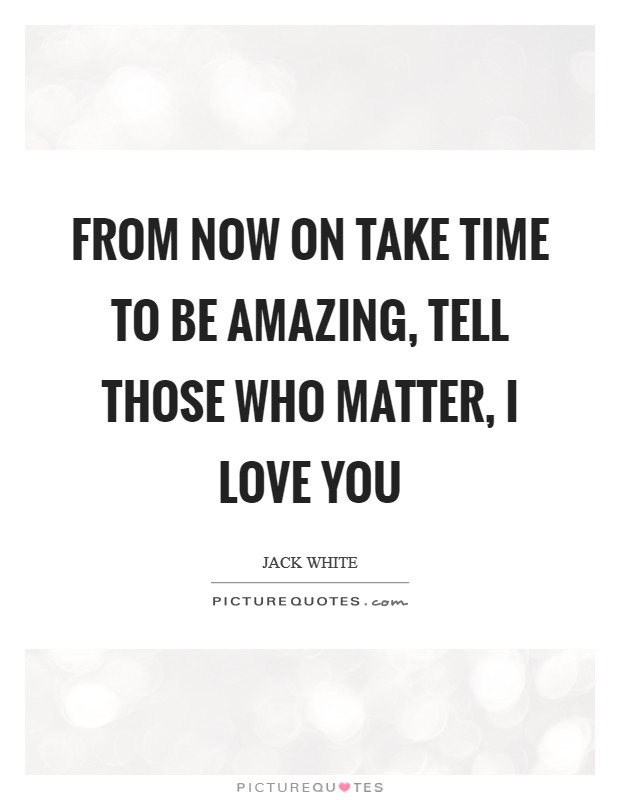 From now on take time to be amazing, tell those who matter, I LOVE YOU Picture Quote #1
