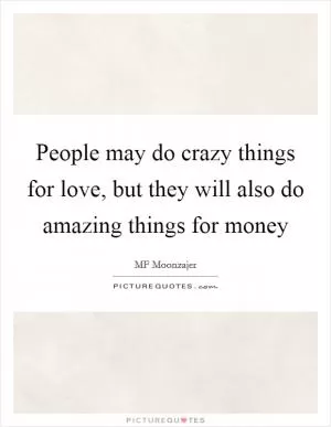 People may do crazy things for love, but they will also do amazing things for money Picture Quote #1