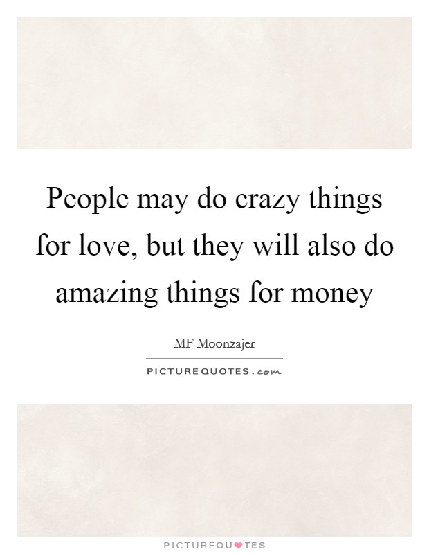 People may do crazy things for love, but they will also do amazing things for money Picture Quote #1