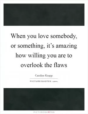 When you love somebody, or something, it’s amazing how willing you are to overlook the flaws Picture Quote #1