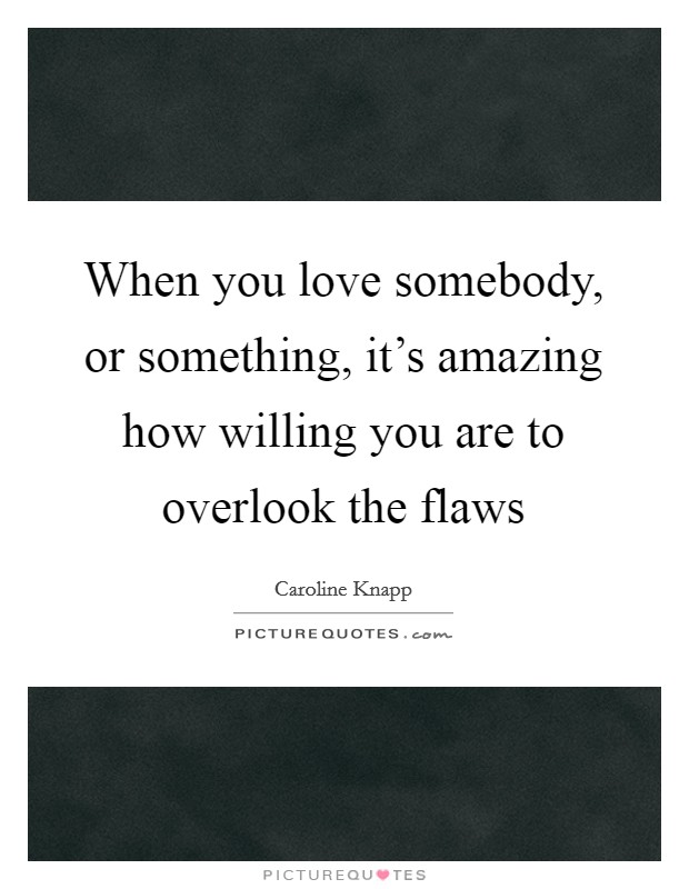 When you love somebody, or something, it's amazing how willing you are to overlook the flaws Picture Quote #1
