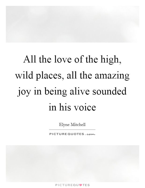 All the love of the high, wild places, all the amazing joy in being alive sounded in his voice Picture Quote #1
